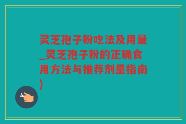 灵芝孢子粉吃法及用量_灵芝孢子粉的正确食用方法与推荐剂量指南)