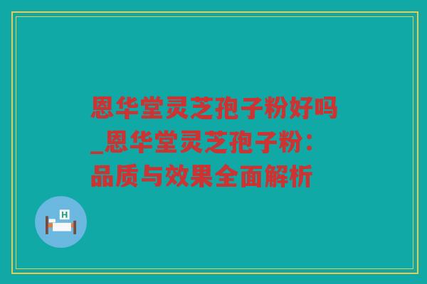 恩华堂灵芝孢子粉好吗_恩华堂灵芝孢子粉:品质与效果全面解析 恩华堂灵芝孢子粉好吗_恩华堂灵芝孢子粉:品质与效果全面解析