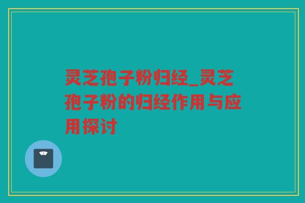 灵芝孢子粉归经_灵芝孢子粉的归经作用与应用探讨