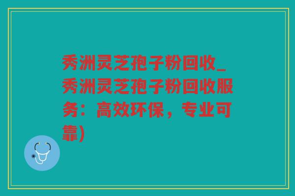 秀洲灵芝孢子粉回收_秀洲灵芝孢子粉回收服务:高效环保,专业可靠) 秀洲灵芝孢子粉回收_秀洲灵芝孢子粉回收服务:高效环保,专业可靠)