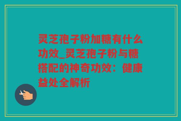 灵芝孢子粉加糖有什么功效_灵芝孢子粉与糖搭配的神奇功效：健康益处全解析