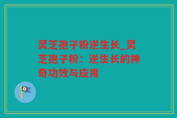 灵芝孢子粉逆生长_灵芝孢子粉：逆生长的神奇功效与应用