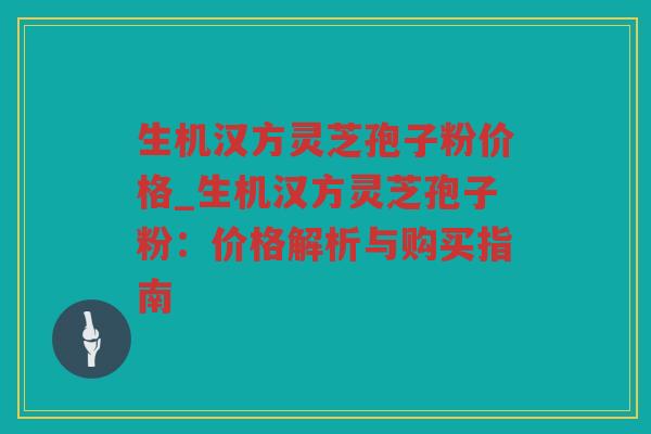 生机汉方灵芝孢子粉价格_生机汉方灵芝孢子粉：价格解析与购买指南