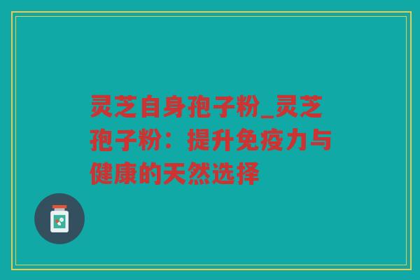 灵芝自身孢子粉_灵芝孢子粉：提升免疫力与健康的天然选择