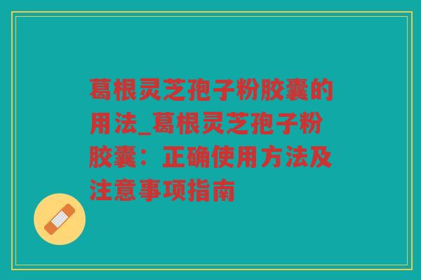 葛根灵芝孢子粉胶囊的用法_葛根灵芝孢子粉胶囊：正确使用方法及注意事项指南