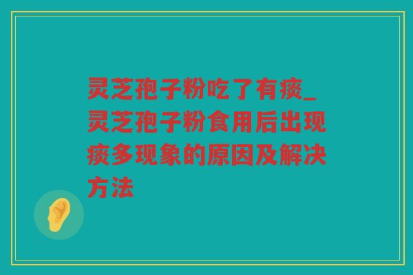 灵芝孢子粉吃了有痰_灵芝孢子粉食用后出现痰多现象的原因及解决方法 灵芝孢子粉吃了有痰_灵芝孢子粉食用后出现痰多现象的原因及解决方法