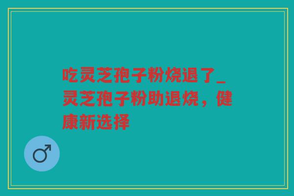 吃灵芝孢子粉烧退了_灵芝孢子粉助退烧，健康新选择
