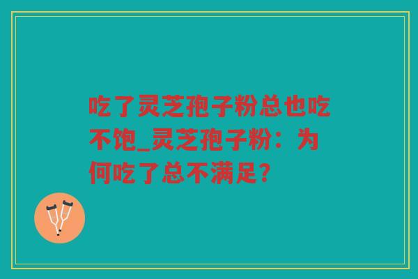 吃了灵芝孢子粉总也吃不饱_灵芝孢子粉：为何吃了总不满足？
