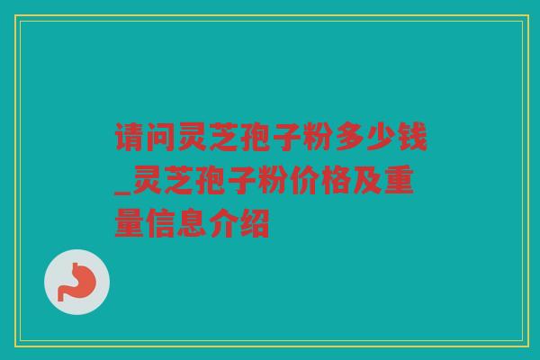请问灵芝孢子粉多少钱_灵芝孢子粉价格及重量信息介绍