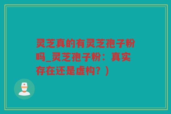 灵芝真的有灵芝孢子粉吗_灵芝孢子粉：真实存在还是虚构？)