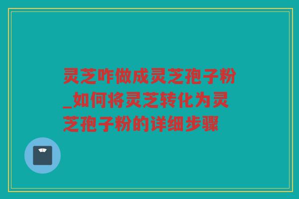 灵芝咋做成灵芝孢子粉_如何将灵芝转化为灵芝孢子粉的详细步骤 灵芝咋做成灵芝孢子粉_如何将灵芝转化为灵芝孢子粉的详细步骤