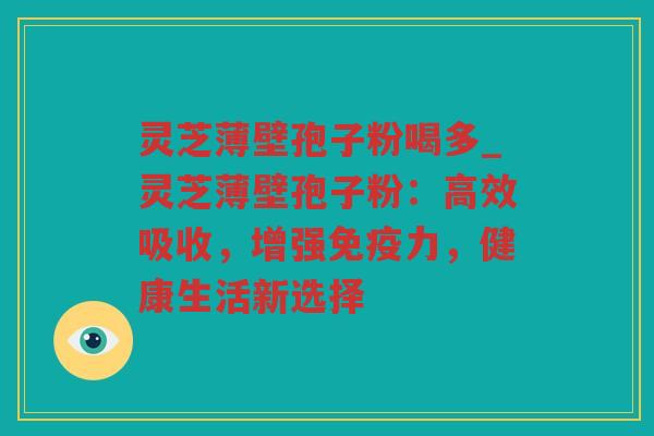 灵芝薄壁孢子粉喝多_灵芝薄壁孢子粉：高效吸收，增强免疫力，健康生活新选择