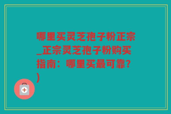 哪里买灵芝孢子粉正宗_正宗灵芝孢子粉购买指南：哪里买可靠？)