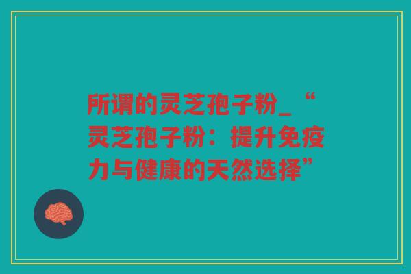 所谓的灵芝孢子粉_“灵芝孢子粉：提升免疫力与健康的天然选择”
