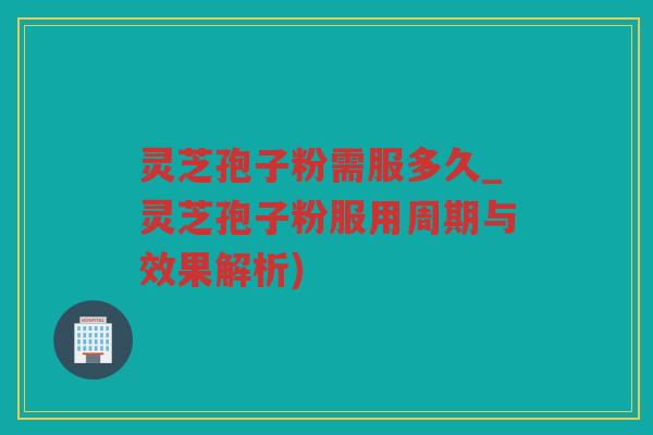 灵芝孢子粉需服多久_灵芝孢子粉服用周期与效果解析) 灵芝孢子粉需服多久_灵芝孢子粉服用周期与效果解析)