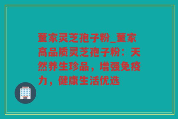 董家灵芝孢子粉_董家高品质灵芝孢子粉：天然养生珍品，增强免疫力，健康生活优选