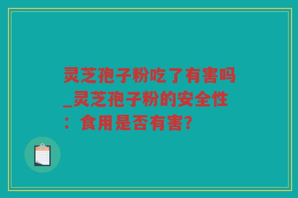 灵芝孢子粉吃了有害吗_灵芝孢子粉的安全性：食用是否有害？