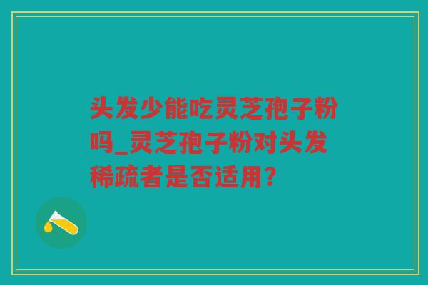 头发少能吃灵芝孢子粉吗_灵芝孢子粉对头发稀疏者是否适用? 头发少能吃灵芝孢子粉吗_灵芝孢子粉对头发稀疏者是否适用?