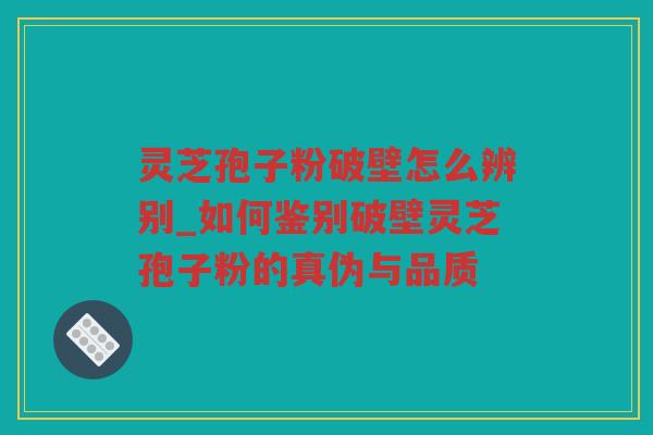 灵芝孢子粉破壁怎么辨别_如何鉴别破壁灵芝孢子粉的真伪与品质