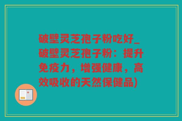 破壁灵芝孢子粉吃好_破壁灵芝孢子粉：提升免疫力，增强健康，高效吸收的天然保健品)