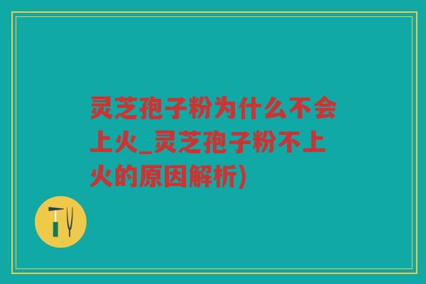 灵芝孢子粉为什么不会上火_灵芝孢子粉不上火的原因解析)