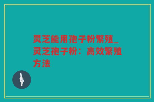 灵芝能用孢子粉繁殖_灵芝孢子粉：高效繁殖方法