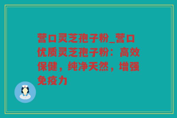 营口灵芝孢子粉_营口优质灵芝孢子粉:高效保健,纯净天然,增强免疫力 营口灵芝孢子粉_营口优质灵芝孢子粉:高效保健,纯净天然,增强免疫力