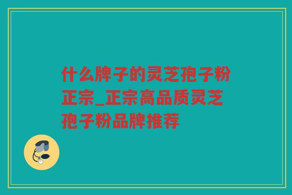 什么牌子的灵芝孢子粉正宗_正宗高品质灵芝孢子粉品牌推荐