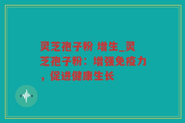 灵芝孢子粉 增生_灵芝孢子粉：增强免疫力，促进健康生长