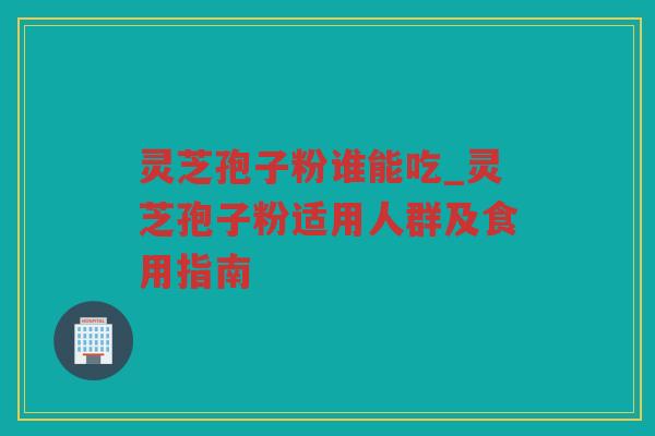 灵芝孢子粉谁能吃_灵芝孢子粉适用人群及食用指南 灵芝孢子粉谁能吃_灵芝孢子粉适用人群及食用指南