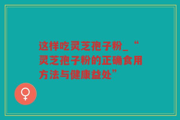 这样吃灵芝孢子粉_“灵芝孢子粉的正确食用方法与健康益处” 这样吃灵芝孢子粉_“灵芝孢子粉的正确食用方法与健康益处”