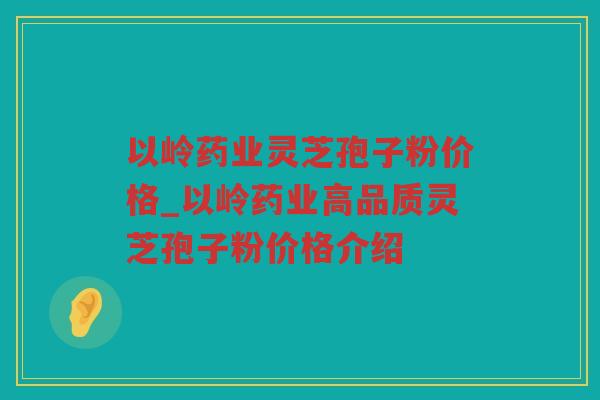 以岭药业灵芝孢子粉价格_以岭药业高品质灵芝孢子粉价格介绍