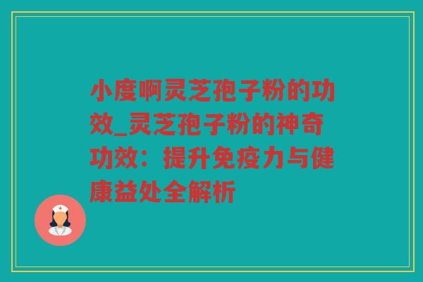 小度啊灵芝孢子粉的功效_灵芝孢子粉的神奇功效：提升免疫力与健康益处全解析