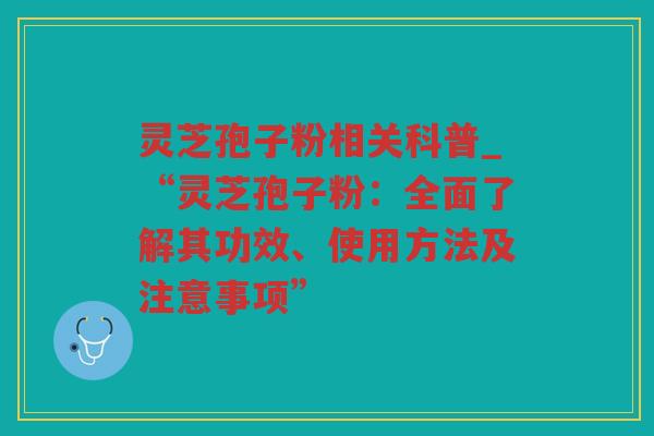 灵芝孢子粉相关科普_“灵芝孢子粉：全面了解其功效、使用方法及注意事项”