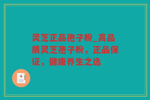 灵芝正品孢子粉_高品质灵芝孢子粉,正品保证,健康养生之选 灵芝正品孢子粉_高品质灵芝孢子粉,正品保证,健康养生之选