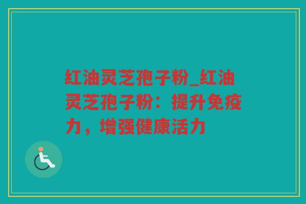 红油灵芝孢子粉_红油灵芝孢子粉:提升免疫力,增强健康活力 红油灵芝孢子粉_红油灵芝孢子粉:提升免疫力,增强健康活力