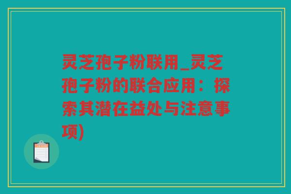 灵芝孢子粉联用_灵芝孢子粉的联合应用:探索其潜在益处与注意事项) 灵芝孢子粉联用_灵芝孢子粉的联合应用:探索其潜在益处与注意事项)