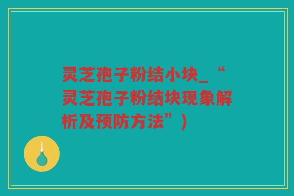 灵芝孢子粉结小块_“灵芝孢子粉结块现象解析及方法”) 灵芝孢子粉结小块_“灵芝孢子粉结块现象解析及方法”)