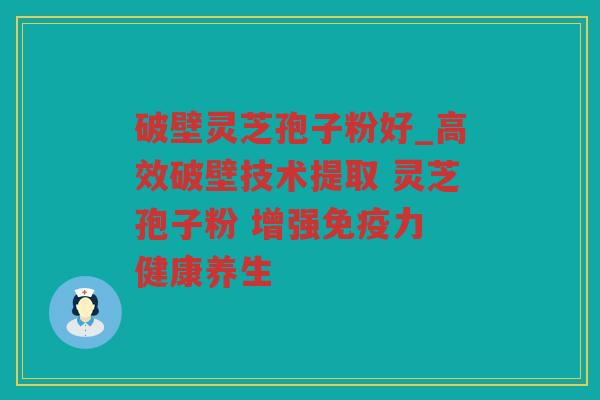 破壁灵芝孢子粉好_高效破壁技术提取 灵芝孢子粉 增强免疫力 健康养生