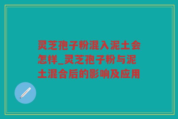 灵芝孢子粉混入泥土会怎样_灵芝孢子粉与泥土混合后的影响及应用