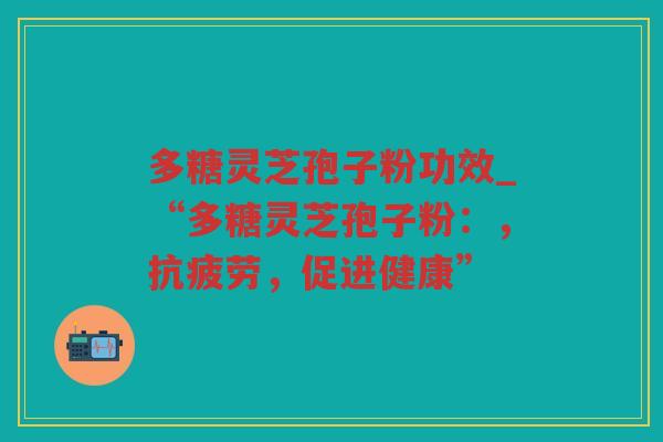 多糖灵芝孢子粉功效_“多糖灵芝孢子粉：，，促进健康”