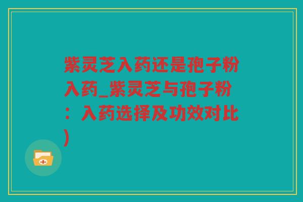 紫灵芝入药还是孢子粉入药_紫灵芝与孢子粉：入药选择及功效对比)