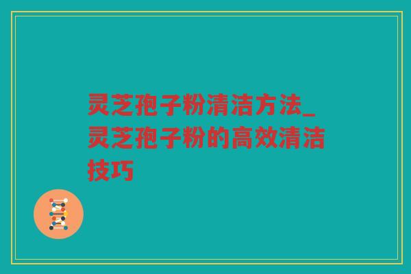 灵芝孢子粉清洁方法_灵芝孢子粉的高效清洁技巧