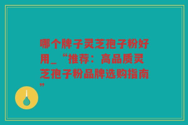 哪个牌子灵芝孢子粉好用_“推荐：高品质灵芝孢子粉品牌选购指南”