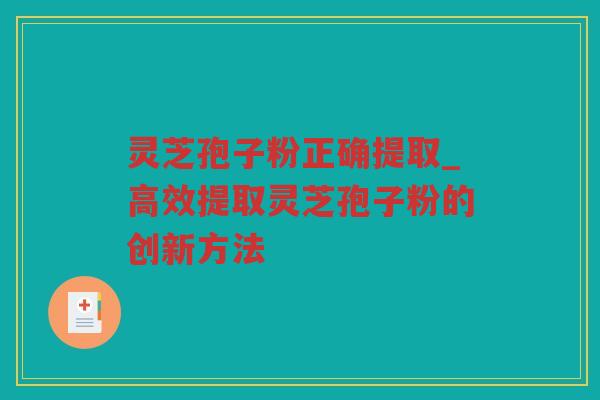灵芝孢子粉正确提取_高效提取灵芝孢子粉的创新方法