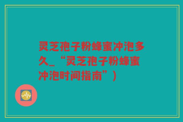 灵芝孢子粉蜂蜜冲泡多久_“灵芝孢子粉蜂蜜冲泡时间指南”) 灵芝孢子粉蜂蜜冲泡多久_“灵芝孢子粉蜂蜜冲泡时间指南”)