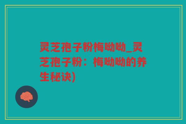 灵芝孢子粉梅呦呦_灵芝孢子粉：梅呦呦的养生秘诀)
