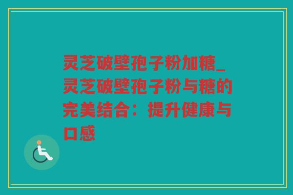 灵芝破壁孢子粉加糖_灵芝破壁孢子粉与糖的完美结合:提升健康与口感 灵芝破壁孢子粉加糖_灵芝破壁孢子粉与糖的完美结合:提升健康与口感