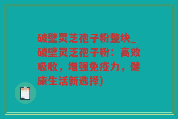 破壁灵芝孢子粉整块_破壁灵芝孢子粉:高效吸收,增强免疫力,健康生活新选择) 破壁灵芝孢子粉整块_破壁灵芝孢子粉:高效吸收,增强免疫力,健康生活新选择)