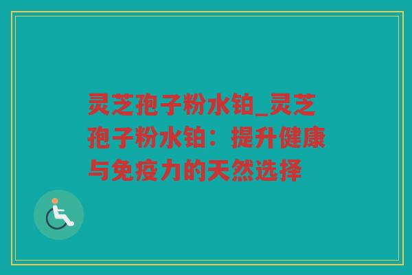 灵芝孢子粉水铂_灵芝孢子粉水铂：提升健康与免疫力的天然选择
